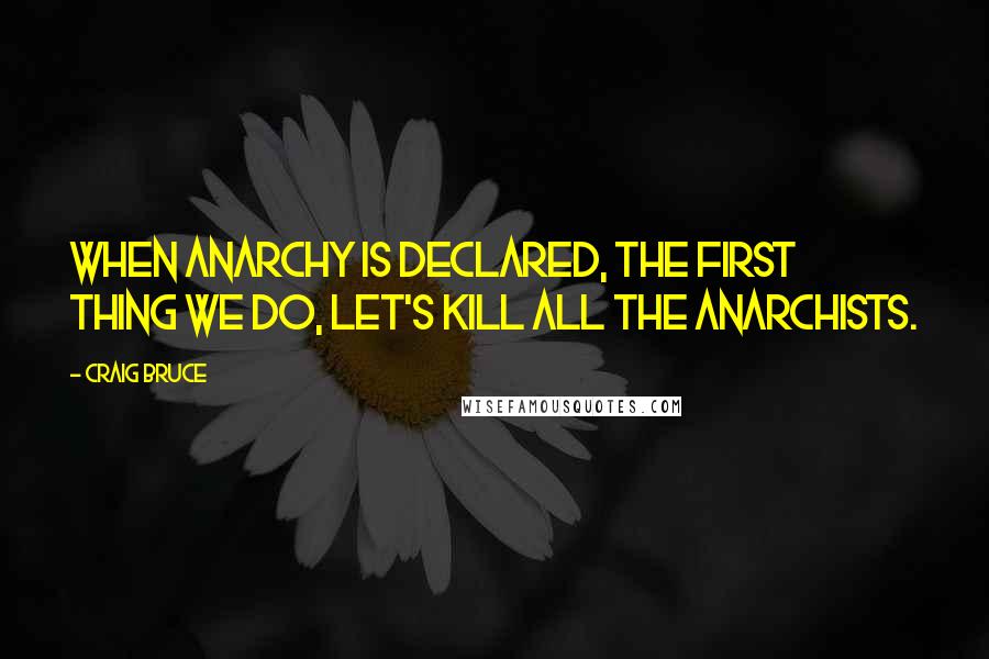 Craig Bruce Quotes: When anarchy is declared, the first thing we do, let's kill all the anarchists.