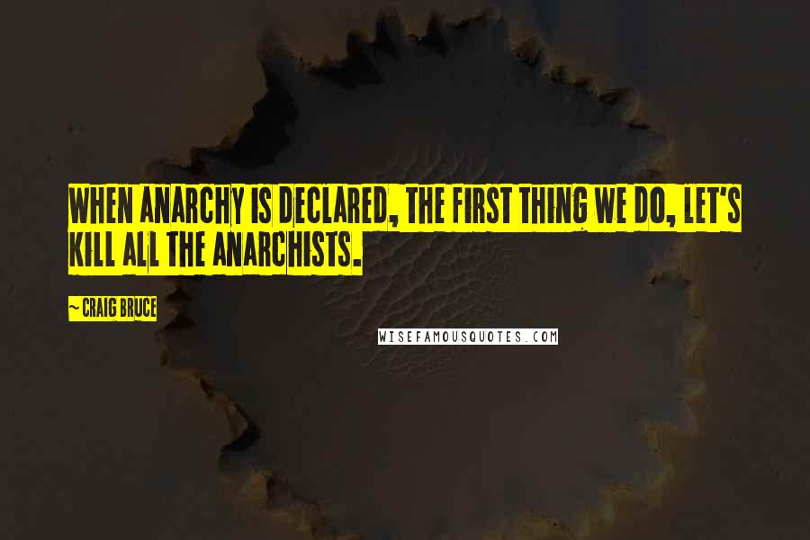 Craig Bruce Quotes: When anarchy is declared, the first thing we do, let's kill all the anarchists.