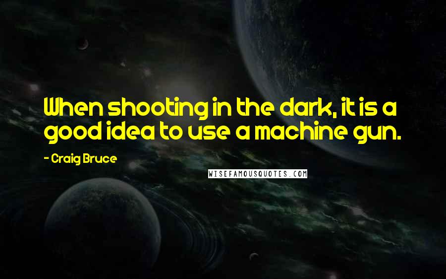 Craig Bruce Quotes: When shooting in the dark, it is a good idea to use a machine gun.