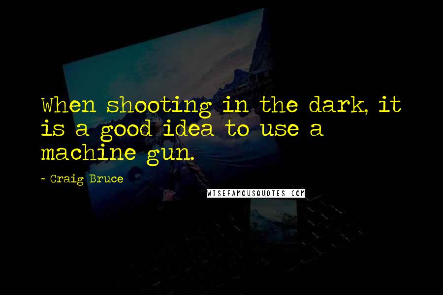 Craig Bruce Quotes: When shooting in the dark, it is a good idea to use a machine gun.