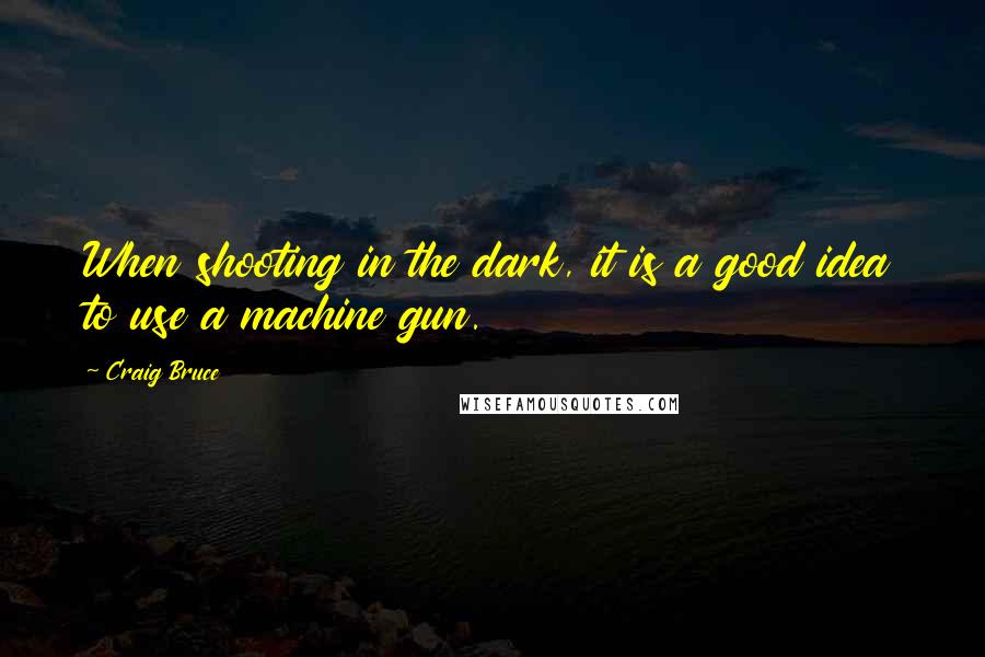 Craig Bruce Quotes: When shooting in the dark, it is a good idea to use a machine gun.