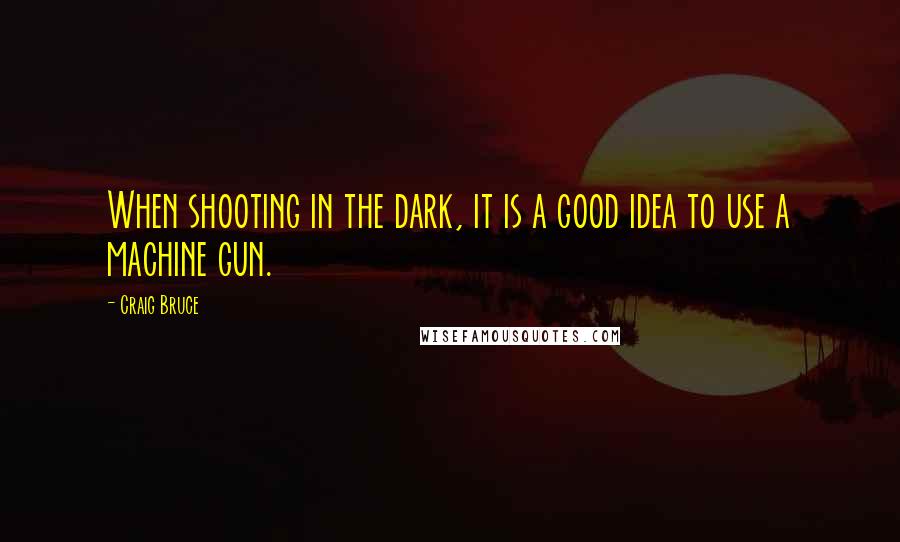 Craig Bruce Quotes: When shooting in the dark, it is a good idea to use a machine gun.