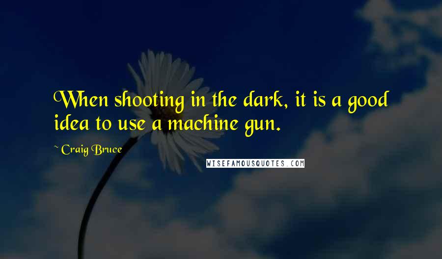 Craig Bruce Quotes: When shooting in the dark, it is a good idea to use a machine gun.