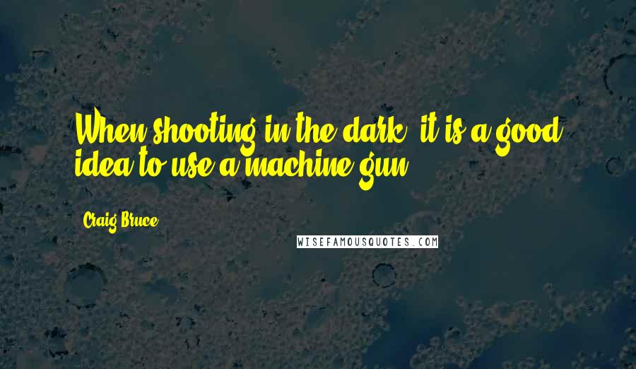 Craig Bruce Quotes: When shooting in the dark, it is a good idea to use a machine gun.