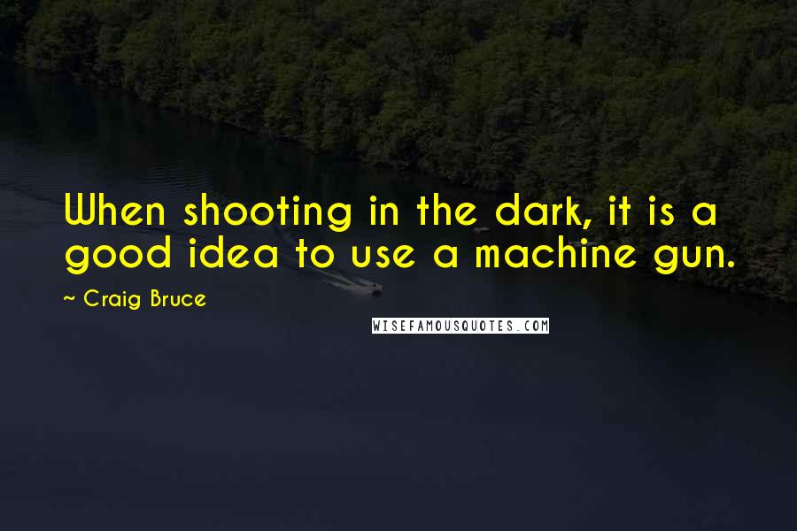 Craig Bruce Quotes: When shooting in the dark, it is a good idea to use a machine gun.