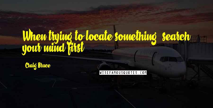 Craig Bruce Quotes: When trying to locate something, search your mind first.