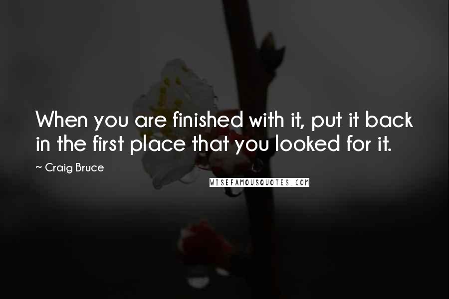 Craig Bruce Quotes: When you are finished with it, put it back in the first place that you looked for it.