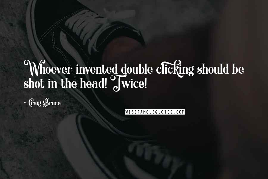 Craig Bruce Quotes: Whoever invented double clicking should be shot in the head! Twice!