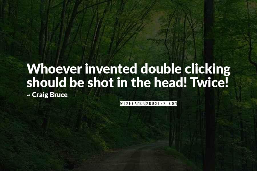 Craig Bruce Quotes: Whoever invented double clicking should be shot in the head! Twice!