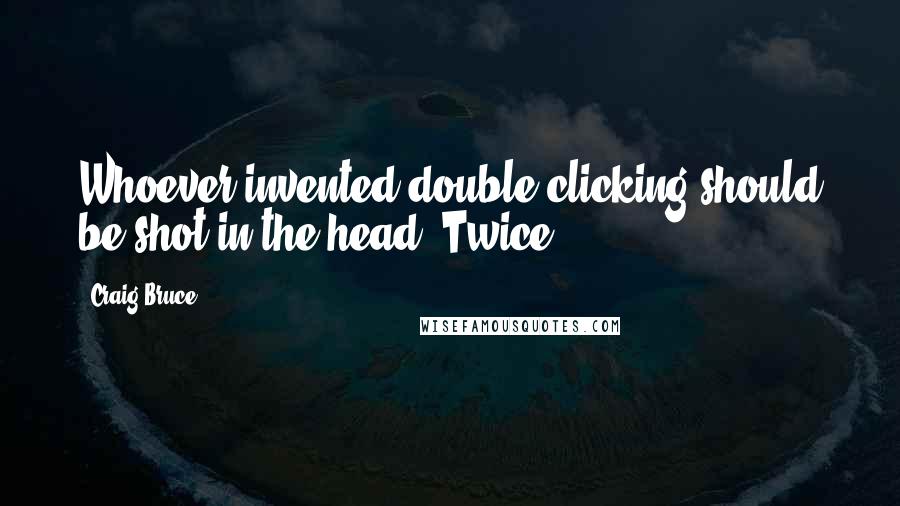 Craig Bruce Quotes: Whoever invented double clicking should be shot in the head! Twice!