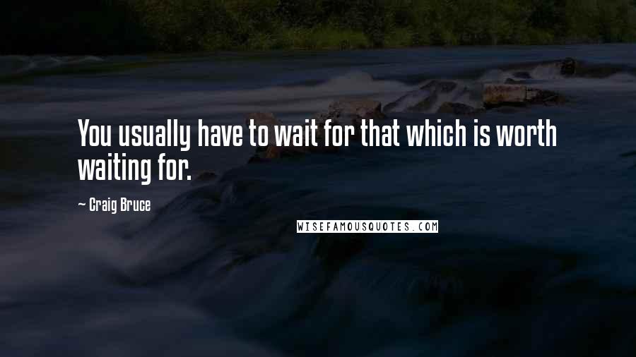 Craig Bruce Quotes: You usually have to wait for that which is worth waiting for.