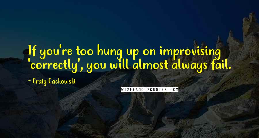 Craig Cackowski Quotes: If you're too hung up on improvising 'correctly', you will almost always fail.