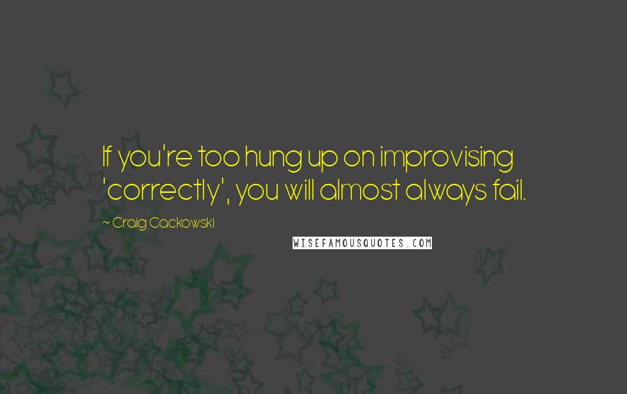 Craig Cackowski Quotes: If you're too hung up on improvising 'correctly', you will almost always fail.