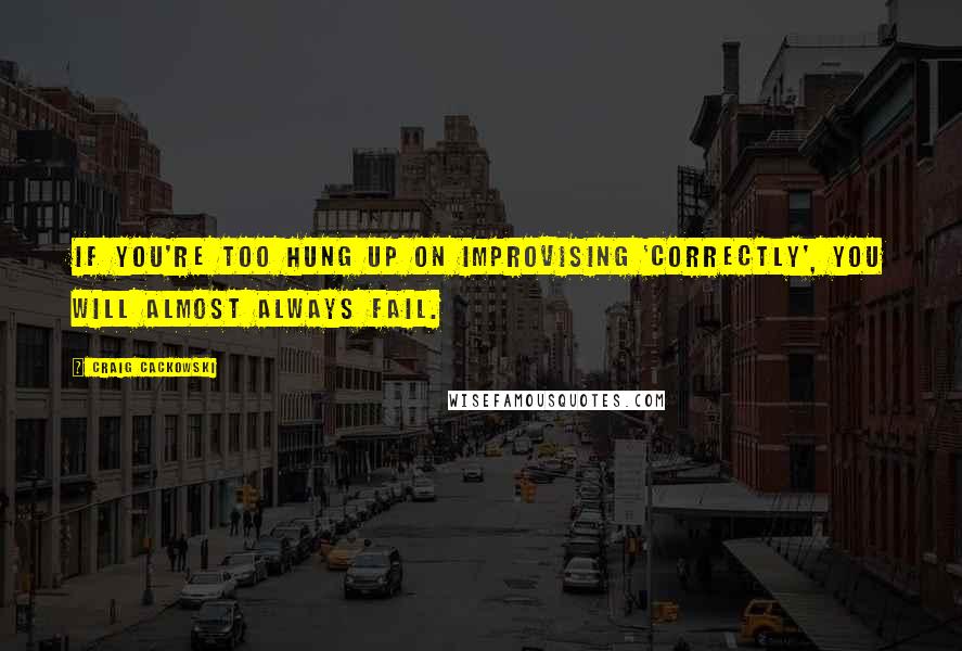 Craig Cackowski Quotes: If you're too hung up on improvising 'correctly', you will almost always fail.