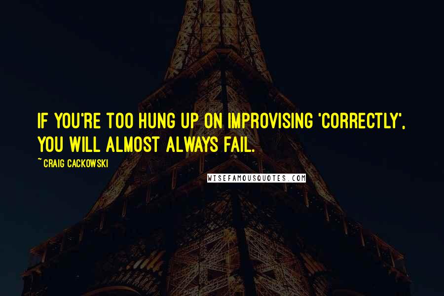 Craig Cackowski Quotes: If you're too hung up on improvising 'correctly', you will almost always fail.