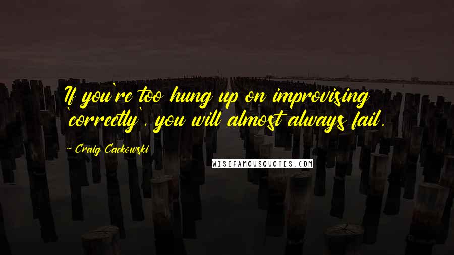 Craig Cackowski Quotes: If you're too hung up on improvising 'correctly', you will almost always fail.