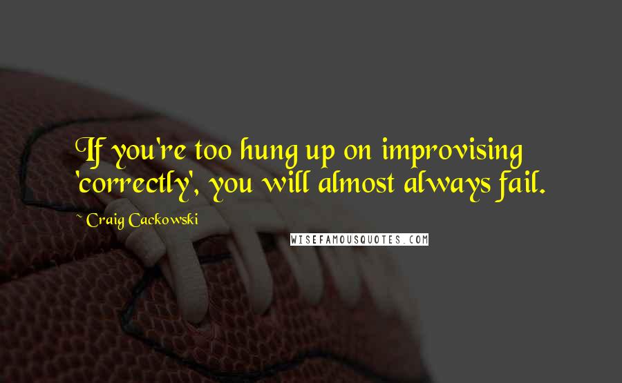 Craig Cackowski Quotes: If you're too hung up on improvising 'correctly', you will almost always fail.