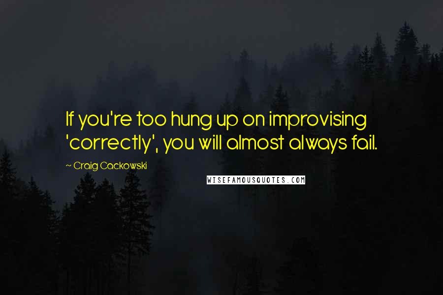 Craig Cackowski Quotes: If you're too hung up on improvising 'correctly', you will almost always fail.