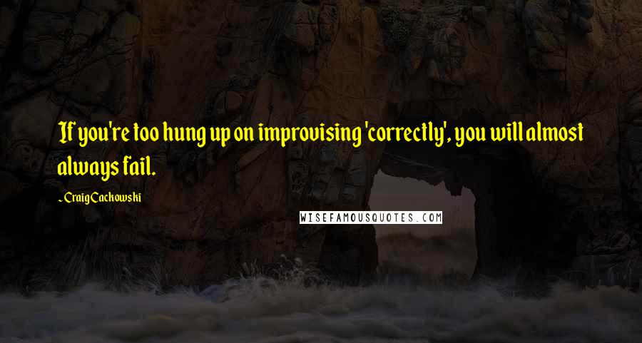 Craig Cackowski Quotes: If you're too hung up on improvising 'correctly', you will almost always fail.