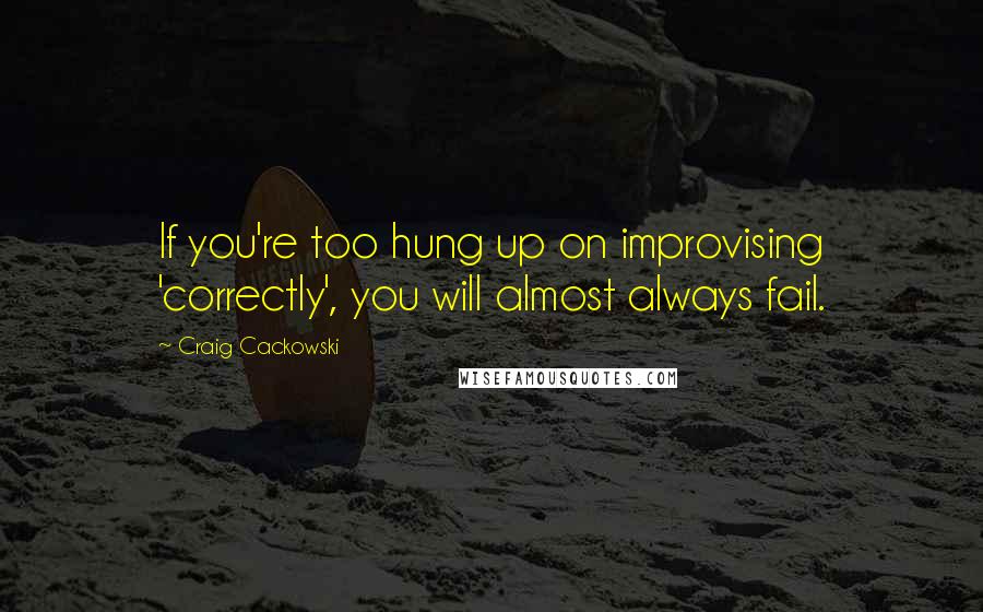 Craig Cackowski Quotes: If you're too hung up on improvising 'correctly', you will almost always fail.