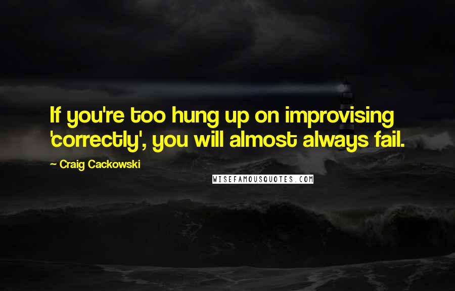 Craig Cackowski Quotes: If you're too hung up on improvising 'correctly', you will almost always fail.