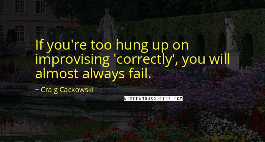 Craig Cackowski Quotes: If you're too hung up on improvising 'correctly', you will almost always fail.