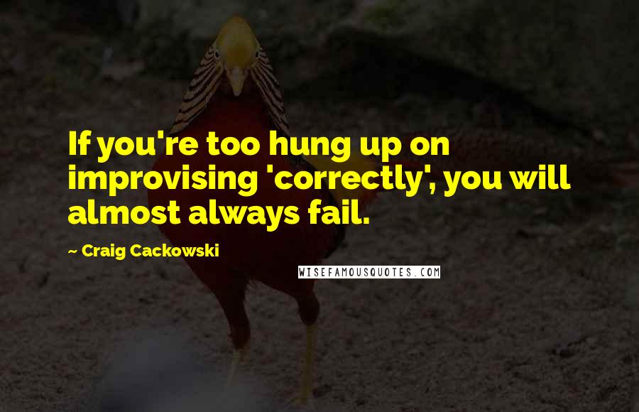 Craig Cackowski Quotes: If you're too hung up on improvising 'correctly', you will almost always fail.