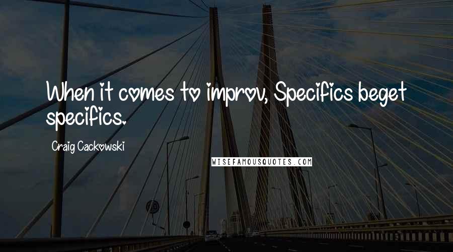 Craig Cackowski Quotes: When it comes to improv, Specifics beget specifics.