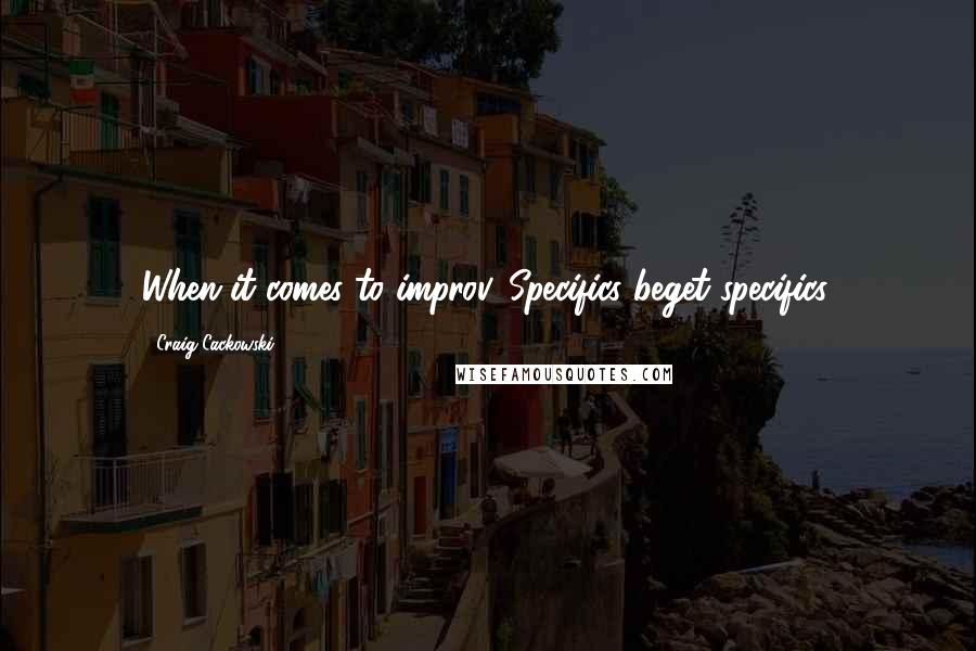 Craig Cackowski Quotes: When it comes to improv, Specifics beget specifics.