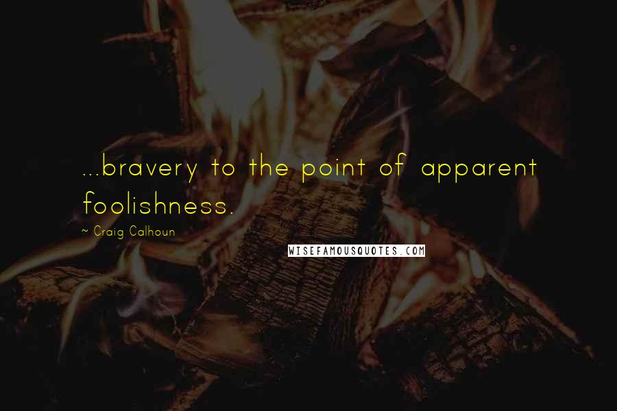 Craig Calhoun Quotes: ...bravery to the point of apparent foolishness.