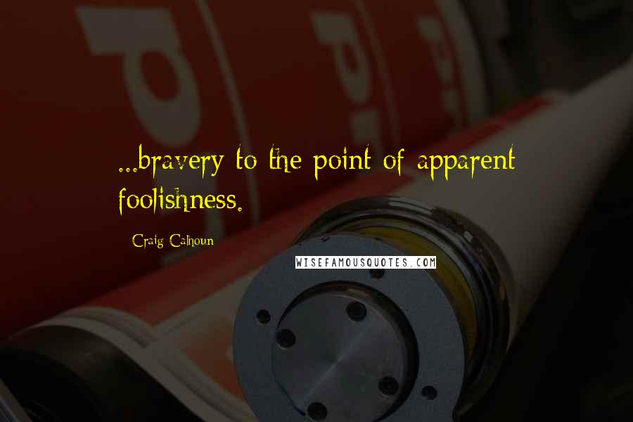 Craig Calhoun Quotes: ...bravery to the point of apparent foolishness.