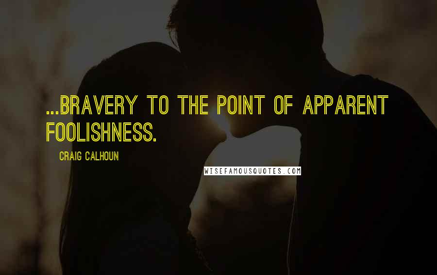 Craig Calhoun Quotes: ...bravery to the point of apparent foolishness.