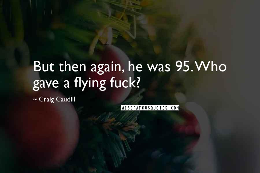 Craig Caudill Quotes: But then again, he was 95. Who gave a flying fuck?