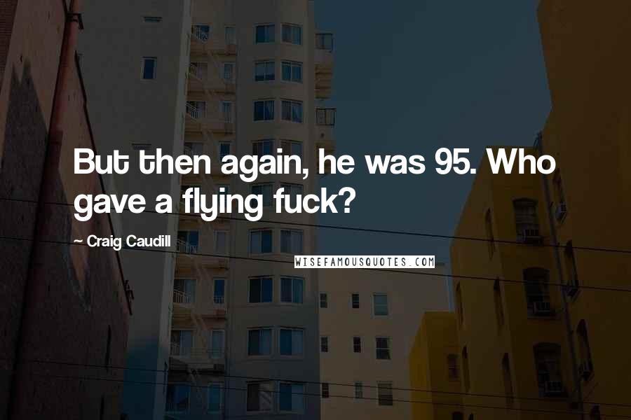 Craig Caudill Quotes: But then again, he was 95. Who gave a flying fuck?