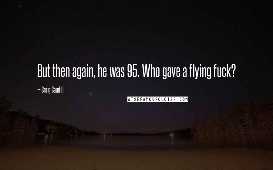 Craig Caudill Quotes: But then again, he was 95. Who gave a flying fuck?