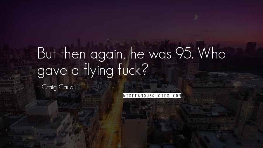 Craig Caudill Quotes: But then again, he was 95. Who gave a flying fuck?