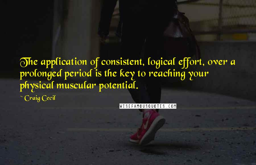 Craig Cecil Quotes: The application of consistent, logical effort, over a prolonged period is the key to reaching your physical muscular potential.