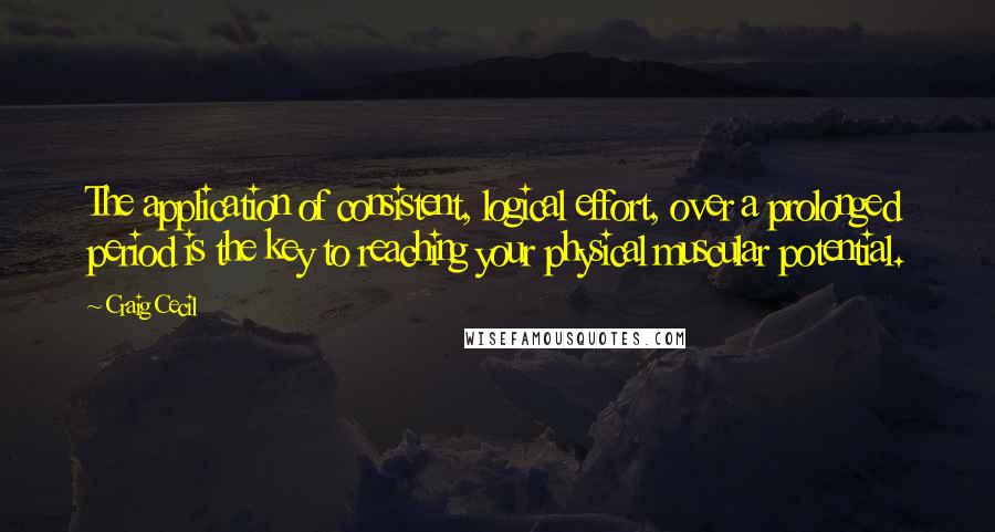 Craig Cecil Quotes: The application of consistent, logical effort, over a prolonged period is the key to reaching your physical muscular potential.