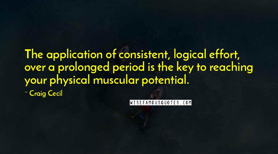 Craig Cecil Quotes: The application of consistent, logical effort, over a prolonged period is the key to reaching your physical muscular potential.