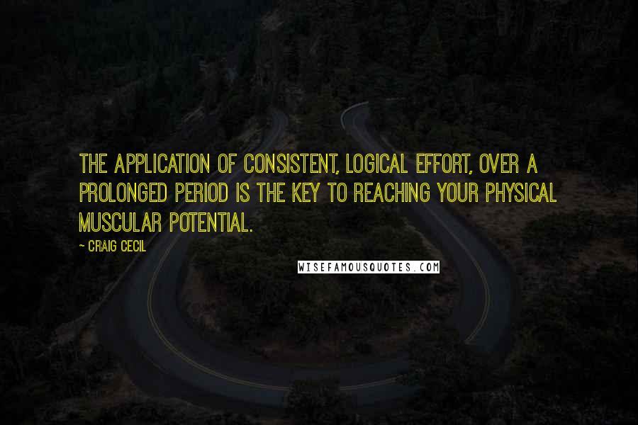 Craig Cecil Quotes: The application of consistent, logical effort, over a prolonged period is the key to reaching your physical muscular potential.