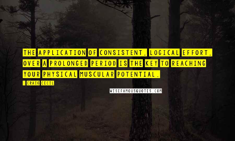 Craig Cecil Quotes: The application of consistent, logical effort, over a prolonged period is the key to reaching your physical muscular potential.