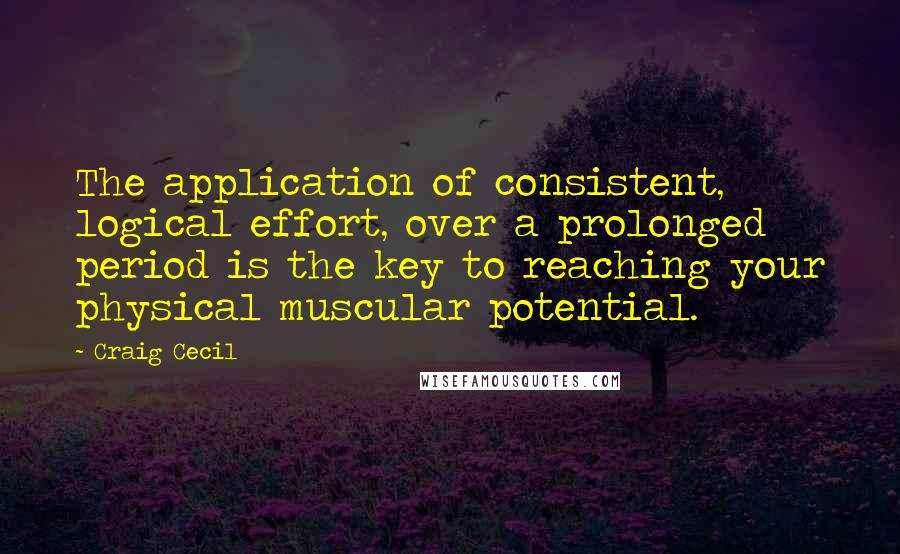 Craig Cecil Quotes: The application of consistent, logical effort, over a prolonged period is the key to reaching your physical muscular potential.