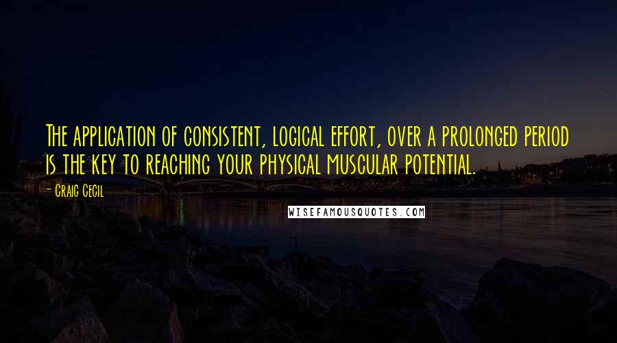 Craig Cecil Quotes: The application of consistent, logical effort, over a prolonged period is the key to reaching your physical muscular potential.