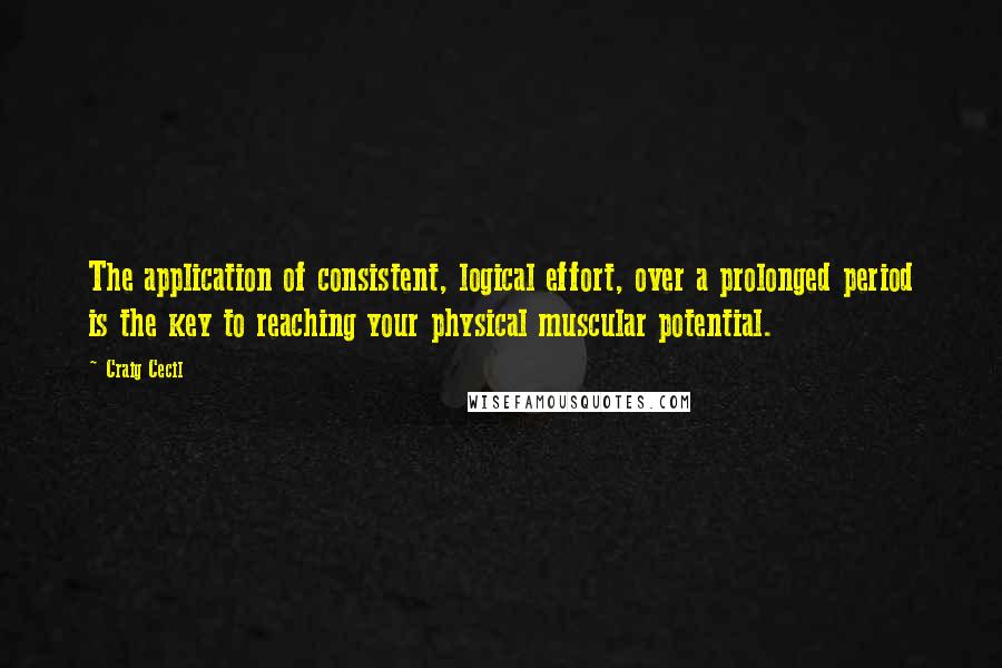 Craig Cecil Quotes: The application of consistent, logical effort, over a prolonged period is the key to reaching your physical muscular potential.