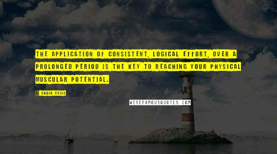 Craig Cecil Quotes: The application of consistent, logical effort, over a prolonged period is the key to reaching your physical muscular potential.