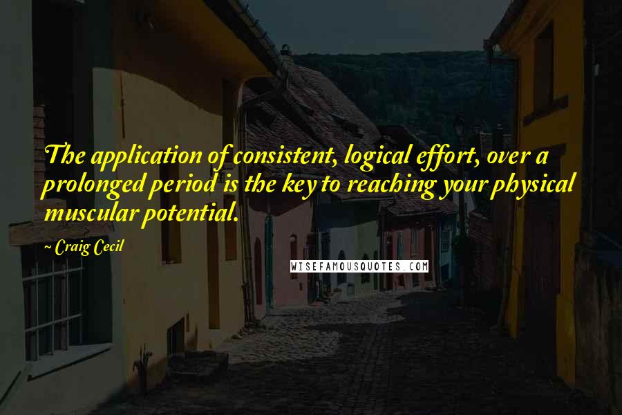 Craig Cecil Quotes: The application of consistent, logical effort, over a prolonged period is the key to reaching your physical muscular potential.