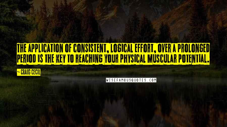 Craig Cecil Quotes: The application of consistent, logical effort, over a prolonged period is the key to reaching your physical muscular potential.