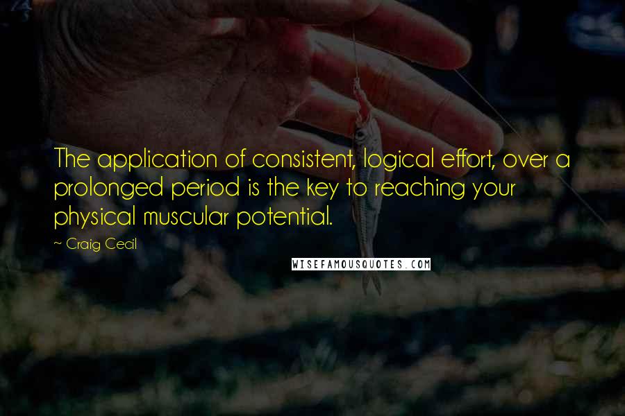 Craig Cecil Quotes: The application of consistent, logical effort, over a prolonged period is the key to reaching your physical muscular potential.