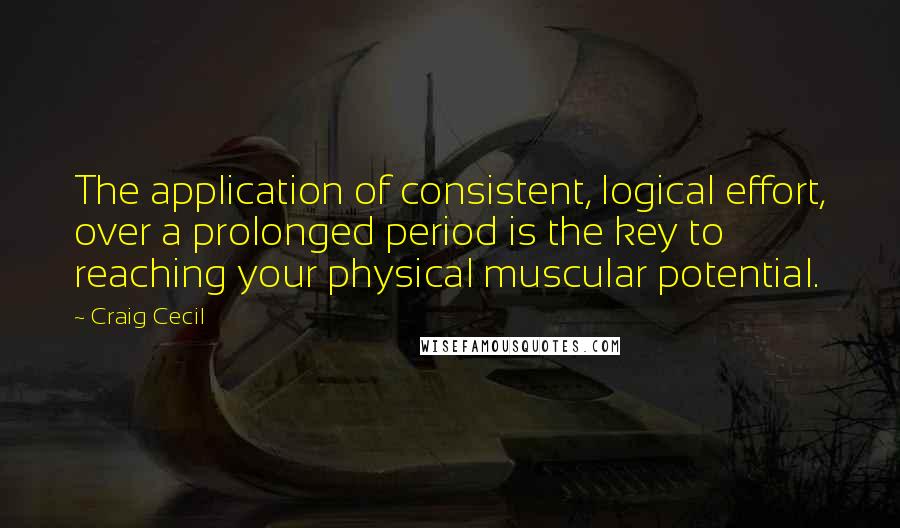 Craig Cecil Quotes: The application of consistent, logical effort, over a prolonged period is the key to reaching your physical muscular potential.