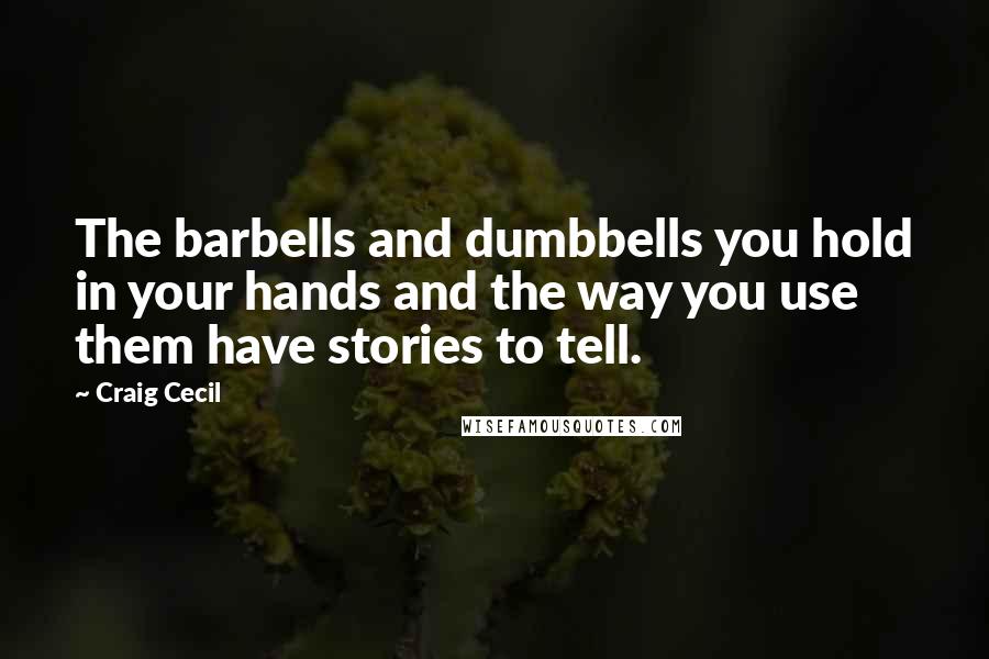 Craig Cecil Quotes: The barbells and dumbbells you hold in your hands and the way you use them have stories to tell.